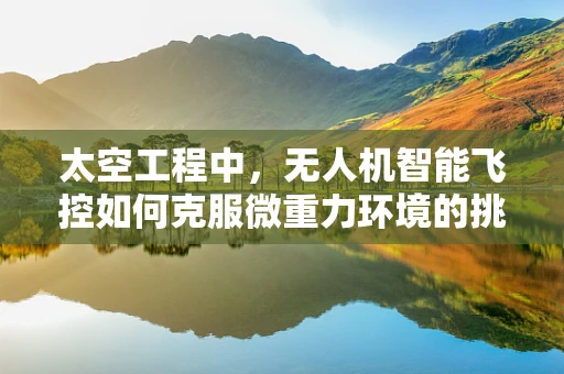 太空工程中，无人机智能飞控如何克服微重力环境的挑战？