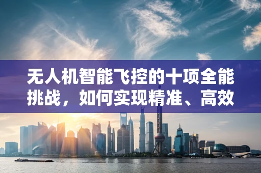 无人机智能飞控的十项全能挑战，如何实现精准、高效与智能的完美融合？