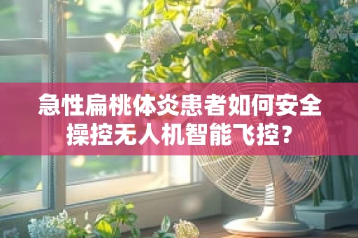 急性扁桃体炎患者如何安全操控无人机智能飞控？