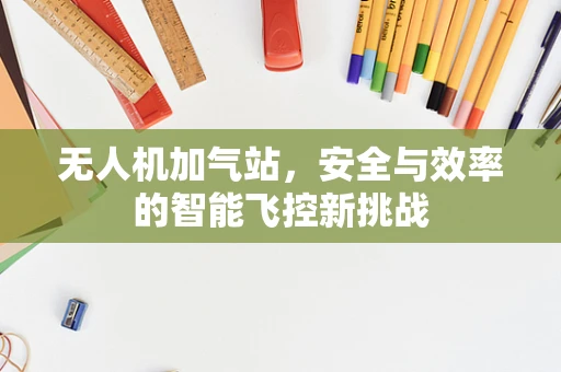 无人机加气站，安全与效率的智能飞控新挑战
