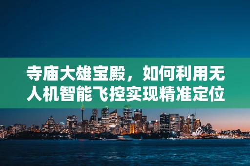 寺庙大雄宝殿，如何利用无人机智能飞控实现精准定位与保护？