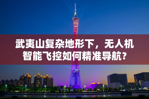 武夷山复杂地形下，无人机智能飞控如何精准导航？