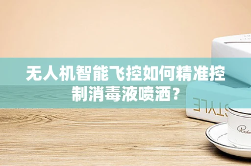 无人机智能飞控如何精准控制消毒液喷洒？