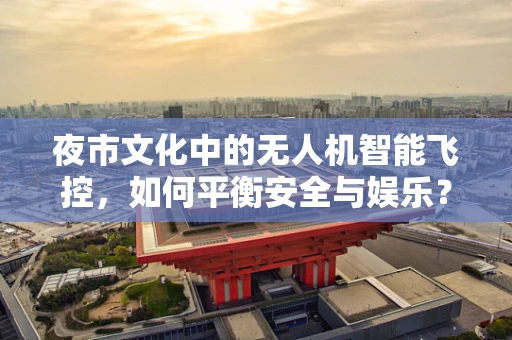 夜市文化中的无人机智能飞控，如何平衡安全与娱乐？