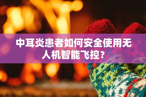 中耳炎患者如何安全使用无人机智能飞控？