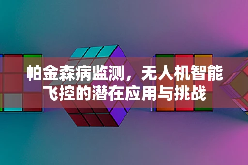 帕金森病监测，无人机智能飞控的潜在应用与挑战