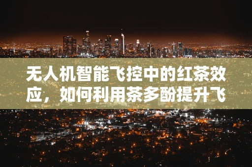 无人机智能飞控中的红茶效应，如何利用茶多酚提升飞行稳定性？