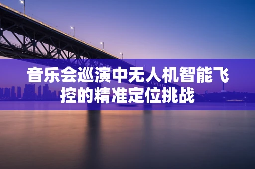 音乐会巡演中无人机智能飞控的精准定位挑战