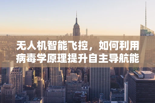 无人机智能飞控，如何利用病毒学原理提升自主导航能力？