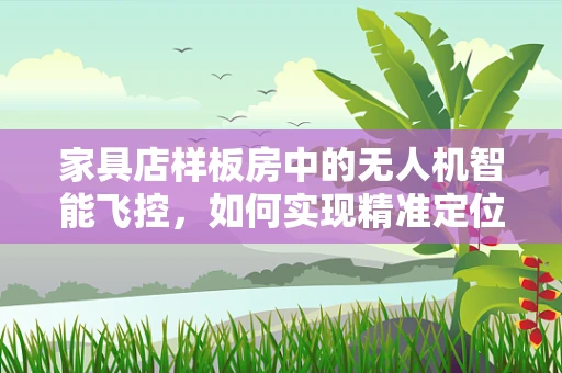 家具店样板房中的无人机智能飞控，如何实现精准定位与避障？