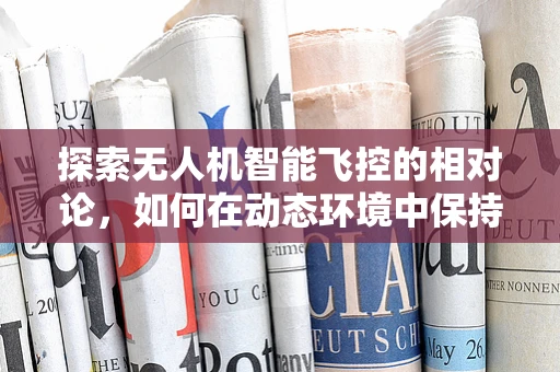 探索无人机智能飞控的相对论，如何在动态环境中保持精准定位？
