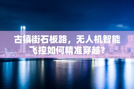古镇街石板路，无人机智能飞控如何精准穿越？