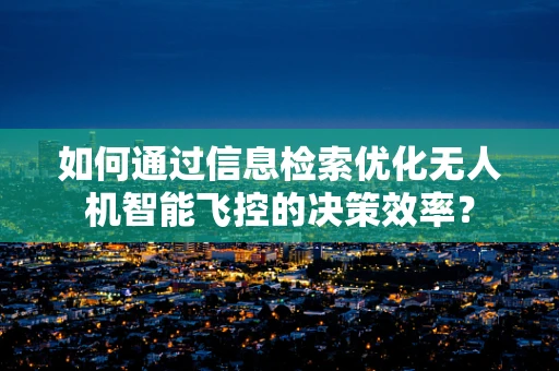 如何通过信息检索优化无人机智能飞控的决策效率？