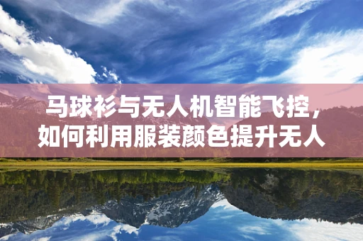 马球衫与无人机智能飞控，如何利用服装颜色提升无人机避障能力？