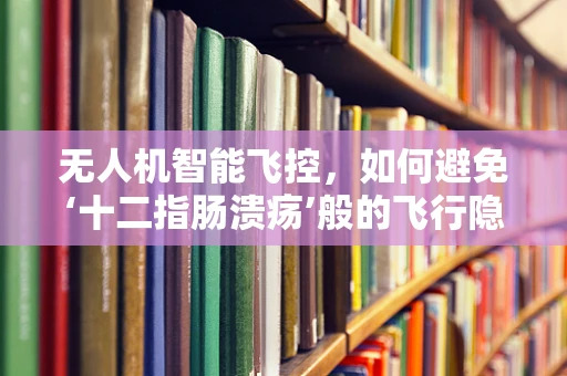 无人机智能飞控，如何避免‘十二指肠溃疡’般的飞行隐患？