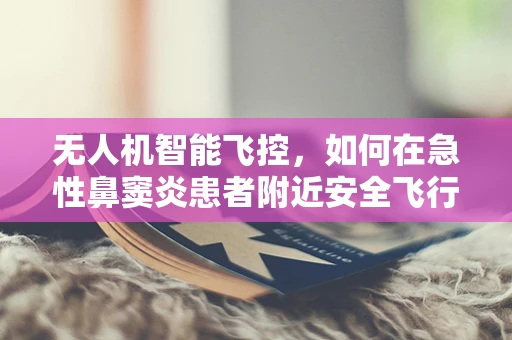 无人机智能飞控，如何在急性鼻窦炎患者附近安全飞行？