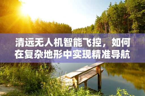 清远无人机智能飞控，如何在复杂地形中实现精准导航？