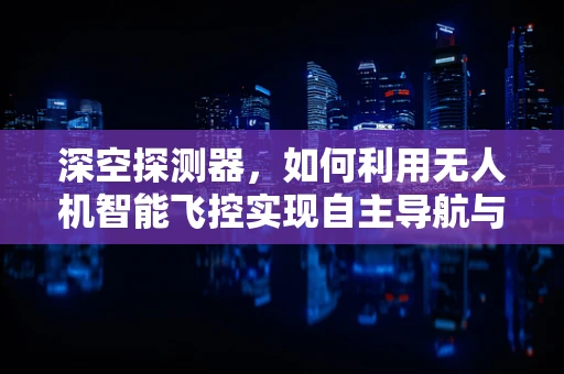 深空探测器，如何利用无人机智能飞控实现自主导航与避障？