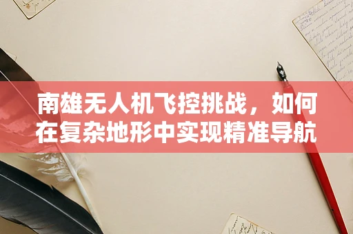 南雄无人机飞控挑战，如何在复杂地形中实现精准导航？