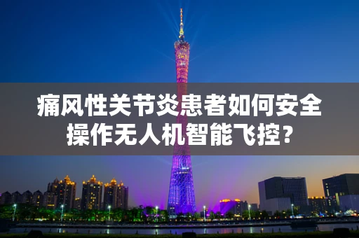 痛风性关节炎患者如何安全操作无人机智能飞控？