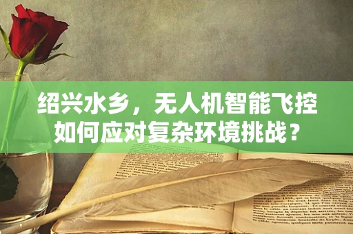 绍兴水乡，无人机智能飞控如何应对复杂环境挑战？