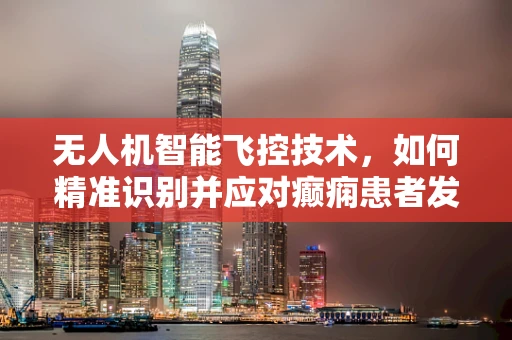 无人机智能飞控技术，如何精准识别并应对癫痫患者发作时的紧急情况？