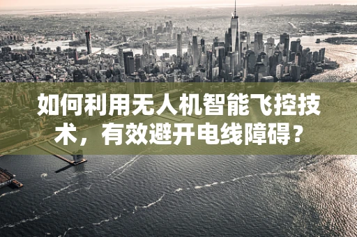 如何利用无人机智能飞控技术，有效避开电线障碍？