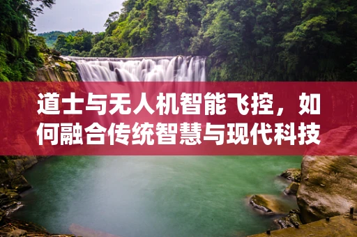 道士与无人机智能飞控，如何融合传统智慧与现代科技？