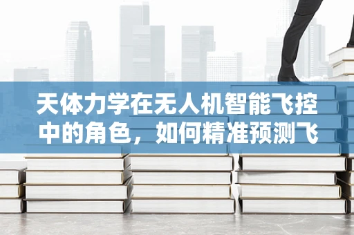 天体力学在无人机智能飞控中的角色，如何精准预测飞行轨迹？