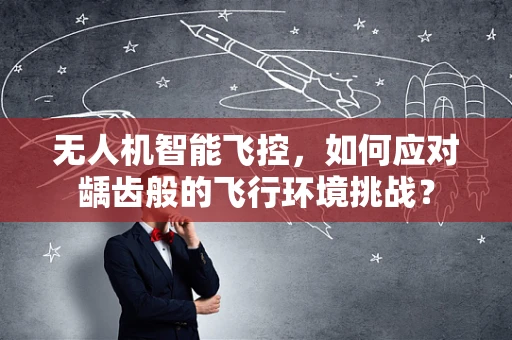 无人机智能飞控，如何应对龋齿般的飞行环境挑战？