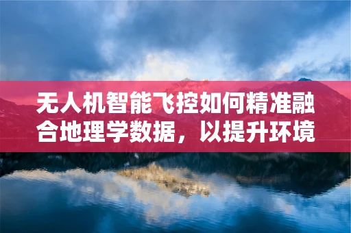 无人机智能飞控如何精准融合地理学数据，以提升环境监测的准确性？