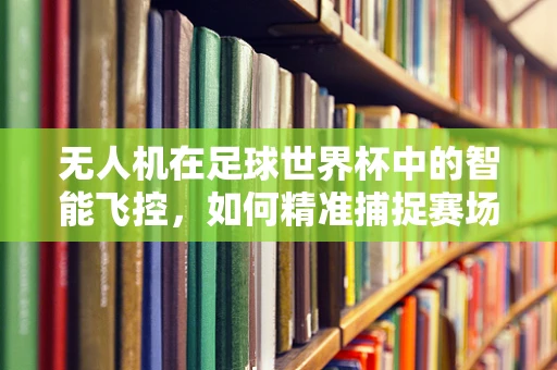 无人机在足球世界杯中的智能飞控，如何精准捕捉赛场瞬间？