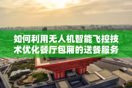 如何利用无人机智能飞控技术优化餐厅包厢的送餐服务？