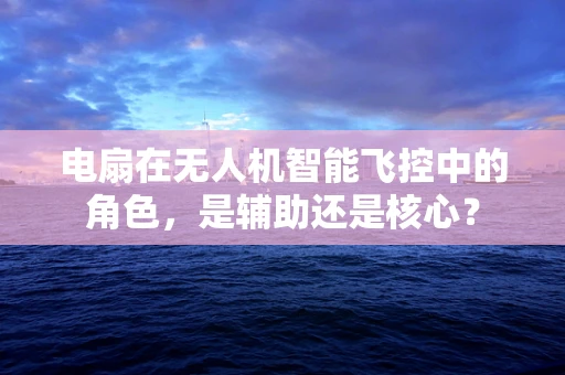 电扇在无人机智能飞控中的角色，是辅助还是核心？