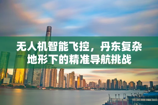无人机智能飞控，丹东复杂地形下的精准导航挑战