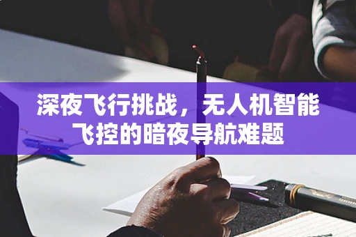 深夜飞行挑战，无人机智能飞控的暗夜导航难题