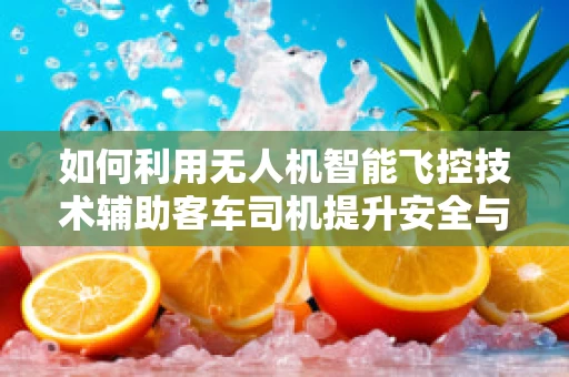 如何利用无人机智能飞控技术辅助客车司机提升安全与效率？