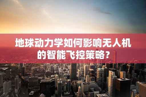 地球动力学如何影响无人机的智能飞控策略？