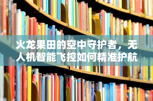 火龙果田的空中守护者，无人机智能飞控如何精准护航？