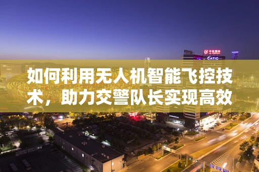 如何利用无人机智能飞控技术，助力交警队长实现高效交通监管？