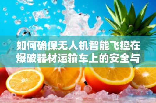 如何确保无人机智能飞控在爆破器材运输车上的安全与高效？