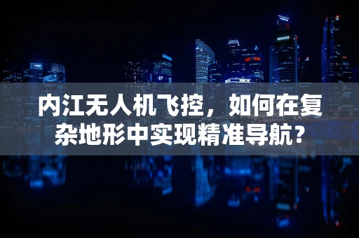 内江无人机飞控，如何在复杂地形中实现精准导航？