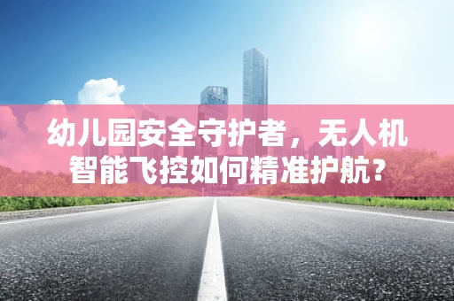 幼儿园安全守护者，无人机智能飞控如何精准护航？