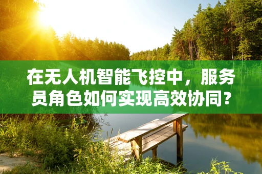 在无人机智能飞控中，服务员角色如何实现高效协同？