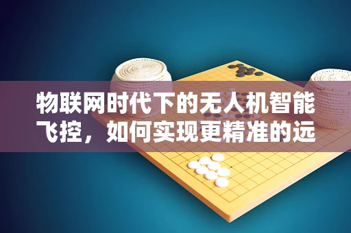 物联网时代下的无人机智能飞控，如何实现更精准的远程操控？