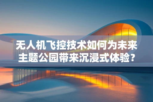 无人机飞控技术如何为未来主题公园带来沉浸式体验？