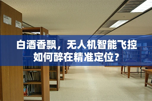 白酒香飘，无人机智能飞控如何醉在精准定位？