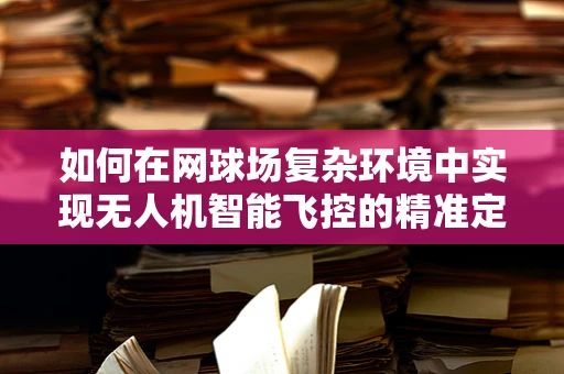 如何在网球场复杂环境中实现无人机智能飞控的精准定位？