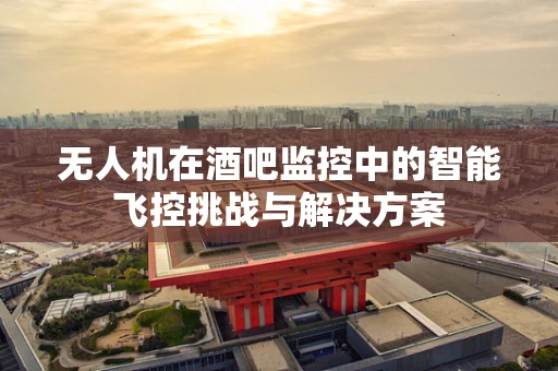 无人机在酒吧监控中的智能飞控挑战与解决方案