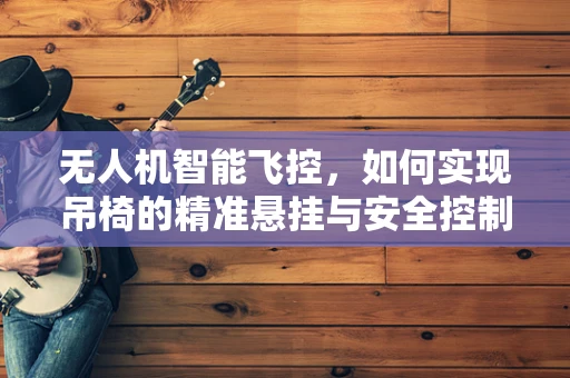 无人机智能飞控，如何实现吊椅的精准悬挂与安全控制？